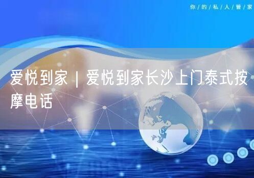 爱悦到家｜爱悦到家长沙上门泰式按摩电话