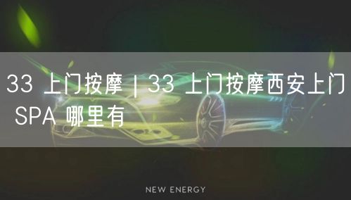 33 上门按摩｜33 上门按摩西安上门 SPA 哪里有