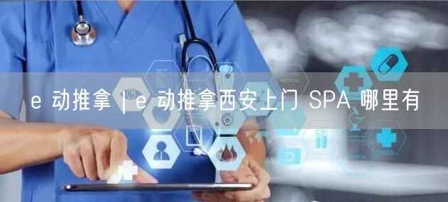 e 动推拿｜e 动推拿西安上门 SPA 哪里有