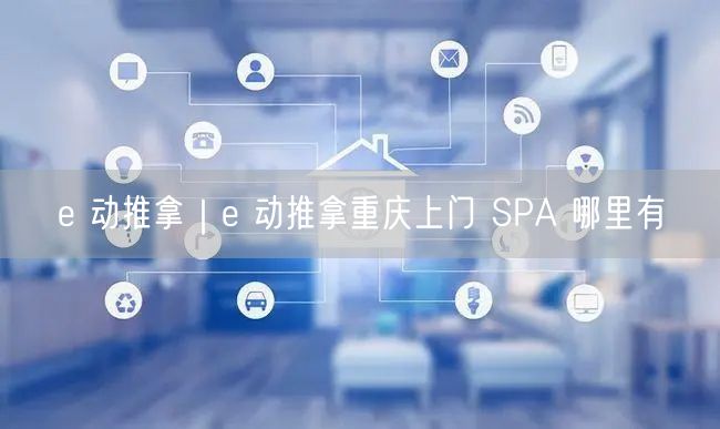 e 动推拿｜e 动推拿重庆上门 SPA 哪里有