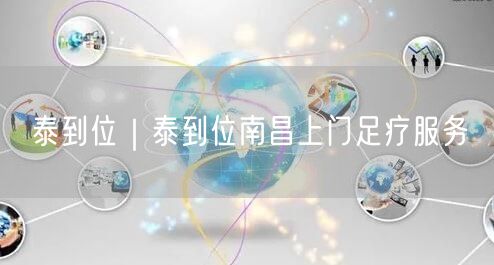 泰到位｜泰到位南昌上门足疗服务