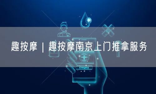 趣按摩｜趣按摩南京上门推拿服务