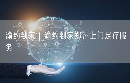 渝约到家｜渝约到家郑州上门足疗服务