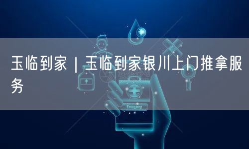 玉临到家｜玉临到家银川上门推拿服务