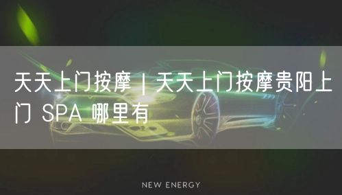 天天上门按摩｜天天上门按摩贵阳上门 SPA 哪里有