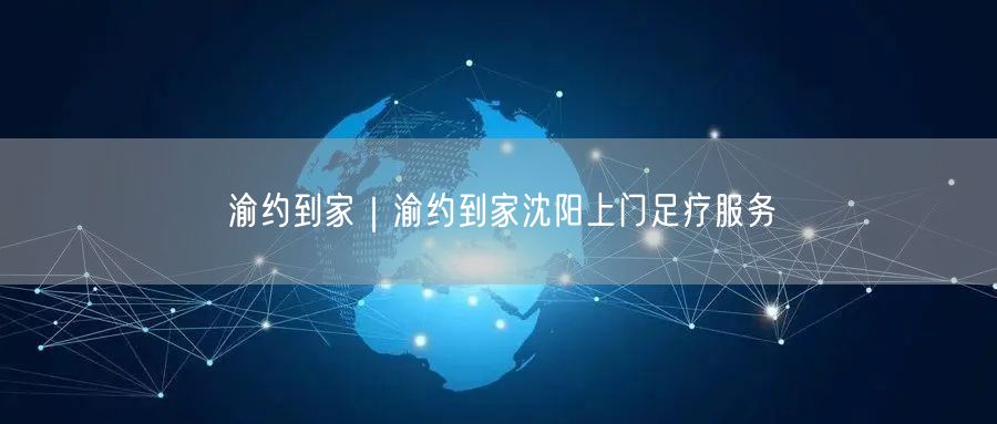 渝约到家｜渝约到家沈阳上门足疗服务