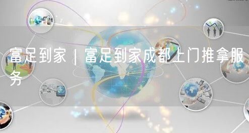富足到家｜富足到家成都上门推拿服务