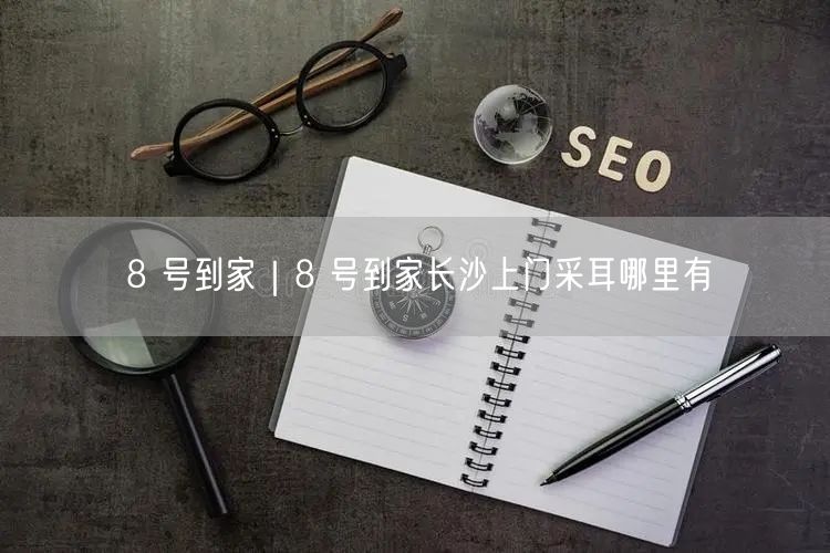 8 号到家｜8 号到家长沙上门采耳哪里有