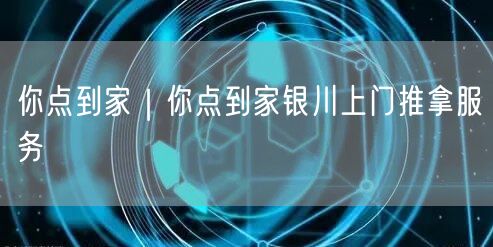 你点到家｜你点到家银川上门推拿服务