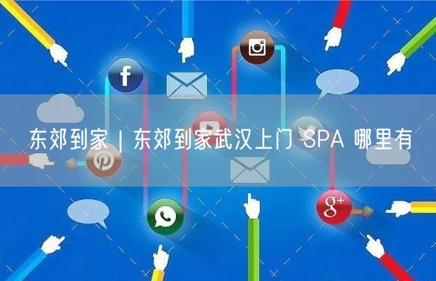 东郊到家｜东郊到家武汉上门 SPA 哪里有