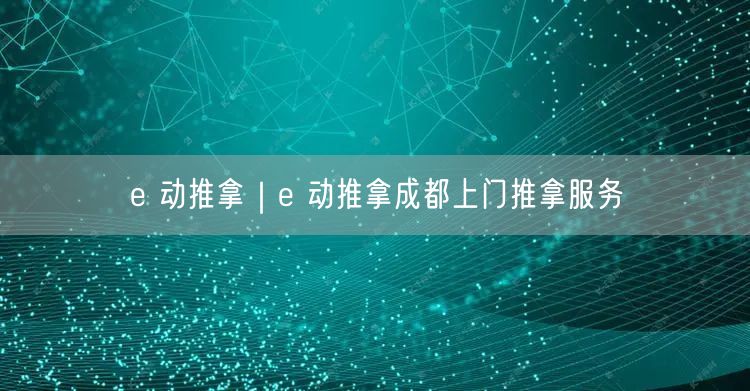 e 动推拿｜e 动推拿成都上门推拿服务