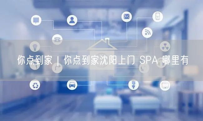 你点到家｜你点到家沈阳上门 SPA 哪里有