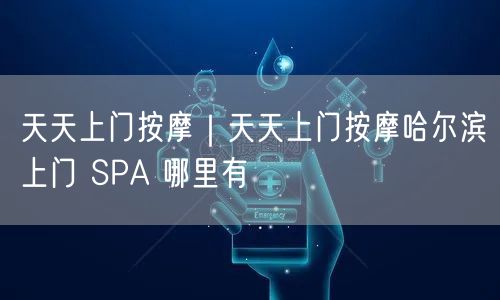 天天上门按摩｜天天上门按摩哈尔滨上门 SPA 哪里有