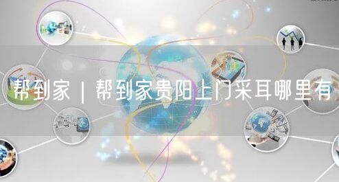 帮到家｜帮到家贵阳上门采耳哪里有