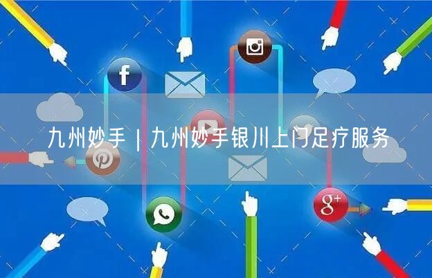 九州妙手｜九州妙手银川上门足疗服务