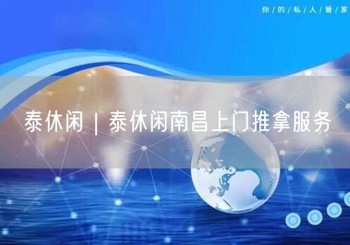 泰休闲｜泰休闲南昌上门推拿服务