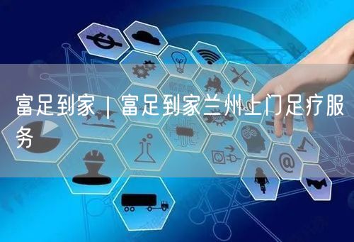 富足到家｜富足到家兰州上门足疗服务