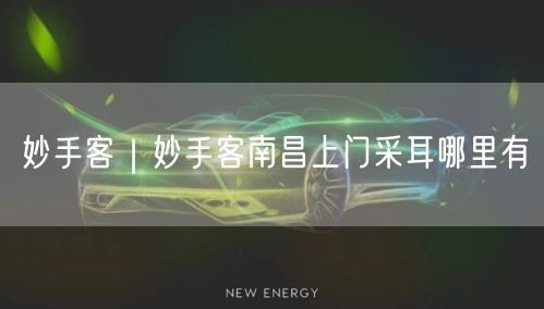 妙手客｜妙手客南昌上门采耳哪里有