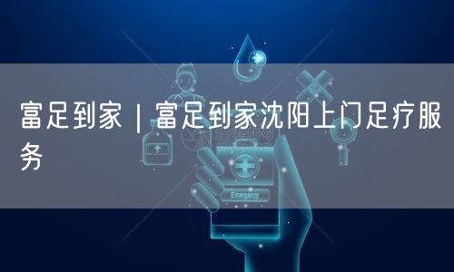 富足到家｜富足到家沈阳上门足疗服务