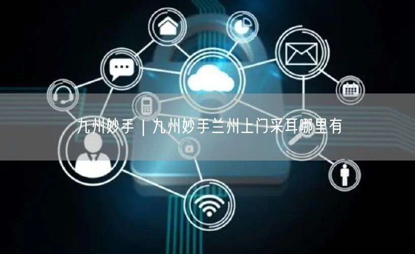 九州妙手｜九州妙手兰州上门采耳哪里有