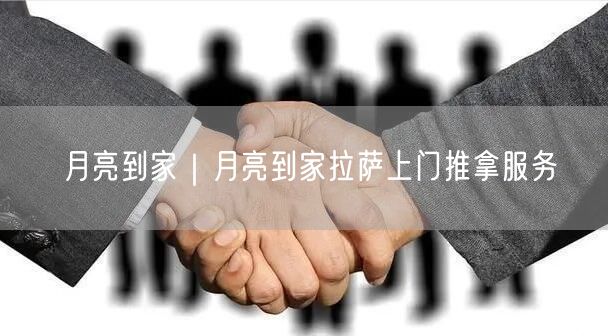 月亮到家｜月亮到家拉萨上门推拿服务