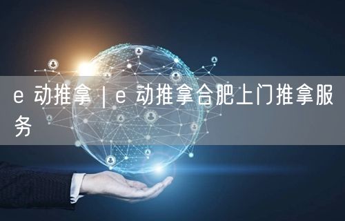 e 动推拿｜e 动推拿合肥上门推拿服务