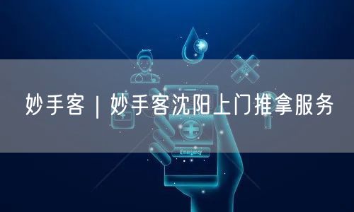 妙手客｜妙手客沈阳上门推拿服务