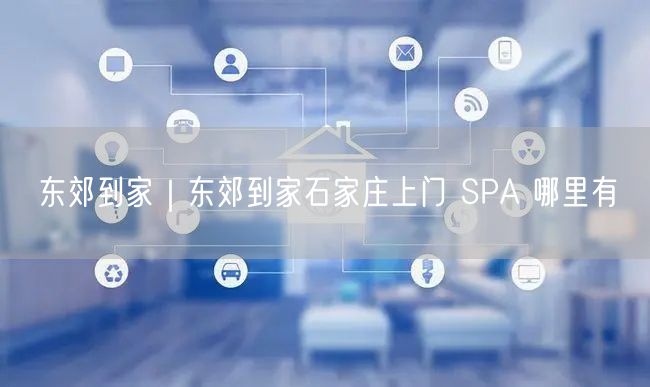 东郊到家｜东郊到家石家庄上门 SPA 哪里有