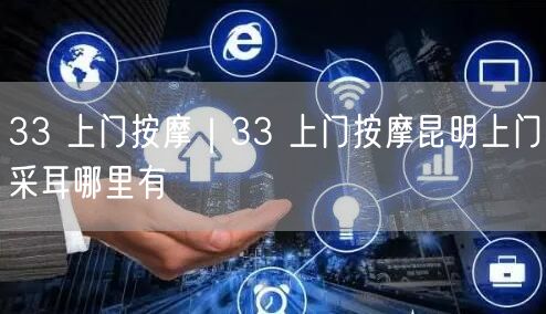 33 上门按摩｜33 上门按摩昆明上门采耳哪里有