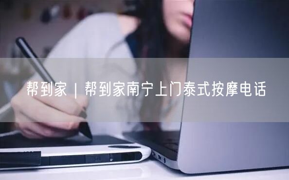 帮到家｜帮到家南宁上门泰式按摩电话