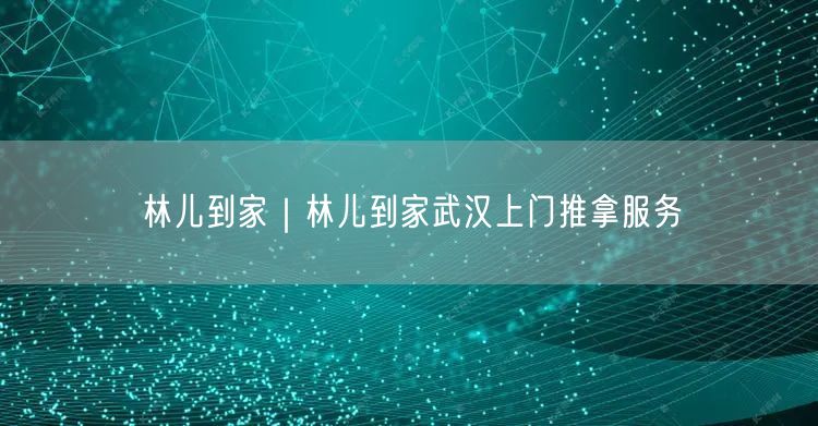 林儿到家｜林儿到家武汉上门推拿服务