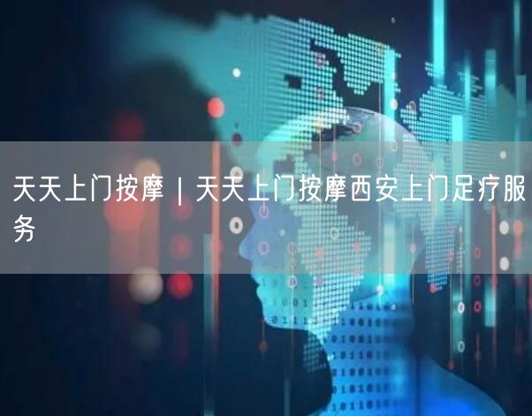 天天上门按摩｜天天上门按摩西安上门足疗服务