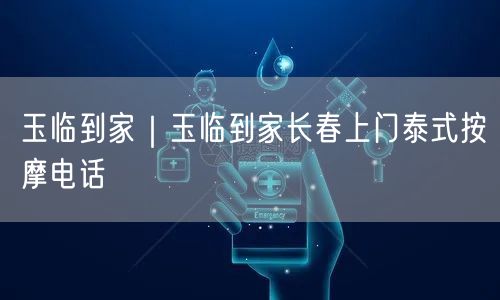 玉临到家｜玉临到家长春上门泰式按摩电话
