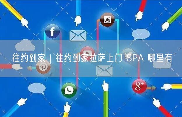 往约到家｜往约到家拉萨上门 SPA 哪里有