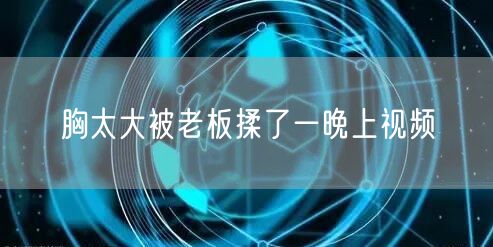 胸太大被老板揉了一晚上视频