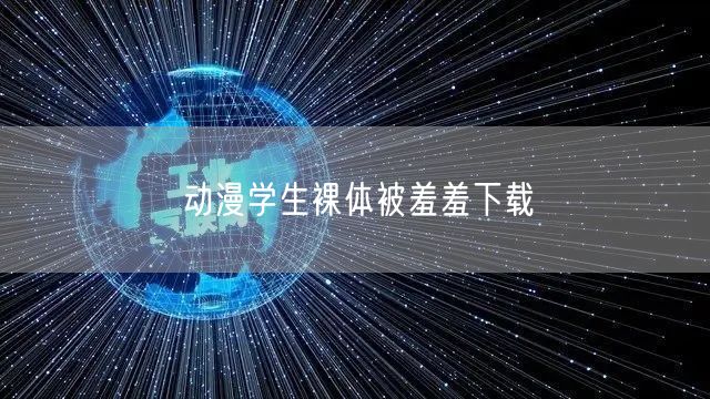 动漫学生裸体被羞羞下载