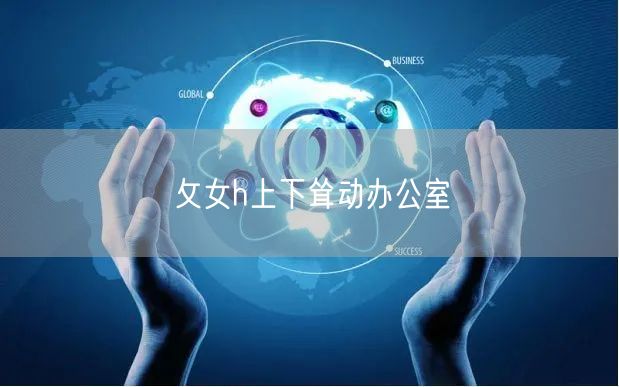 攵女h上下耸动办公室