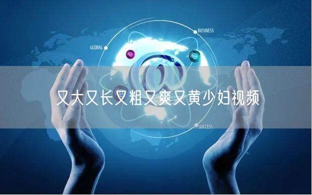 又大又长又粗又爽又黄少妇视频