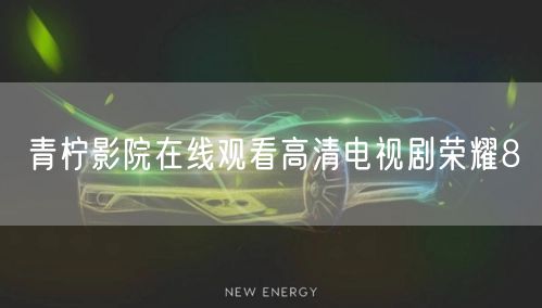 青柠影院在线观看高清电视剧荣耀8