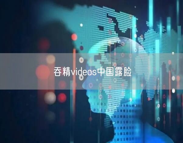 吞精videos中国露脸