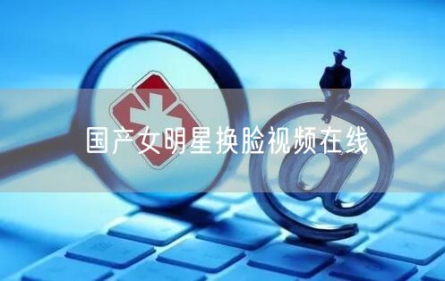 国产女明星换脸视频在线