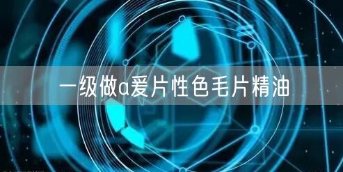 一级做a爰片性色毛片精油