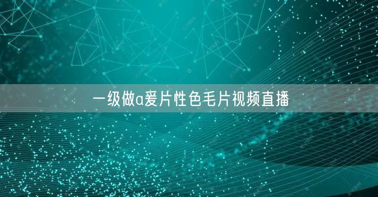 一级做a爰片性色毛片视频直播