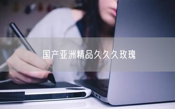 国产亚洲精品久久久玫瑰